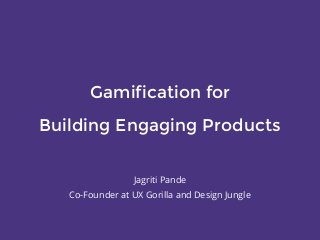 Gamification for
Building Engaging Products
Jagriti Pande
Co-Founder at UX Gorilla and Design Jungle
 