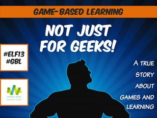 GAME-BASED LEARNING

#elf13
#gbl

Not Just
For GEEKs!
A true
story
about
games and
learning

 