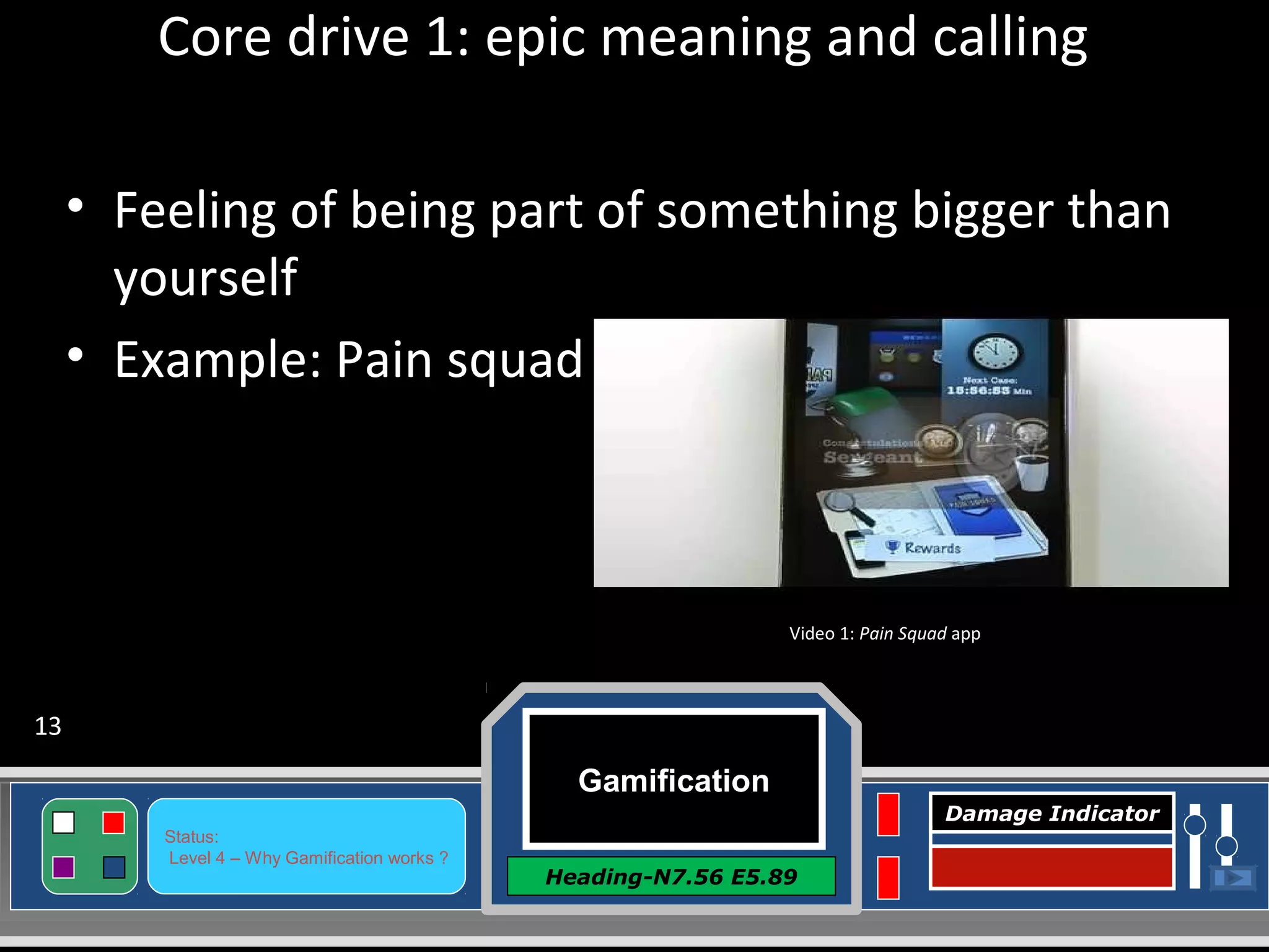 Gamification
Heading-N7.56 E5.89
Status:
Level 4 – Why Gamification works ?
Damage Indicator
Core drive 1: epic meaning and calling
• Feeling of being part of something bigger than
yourself
• Example: Pain squad
Video 1: Pain Squad app
13
 