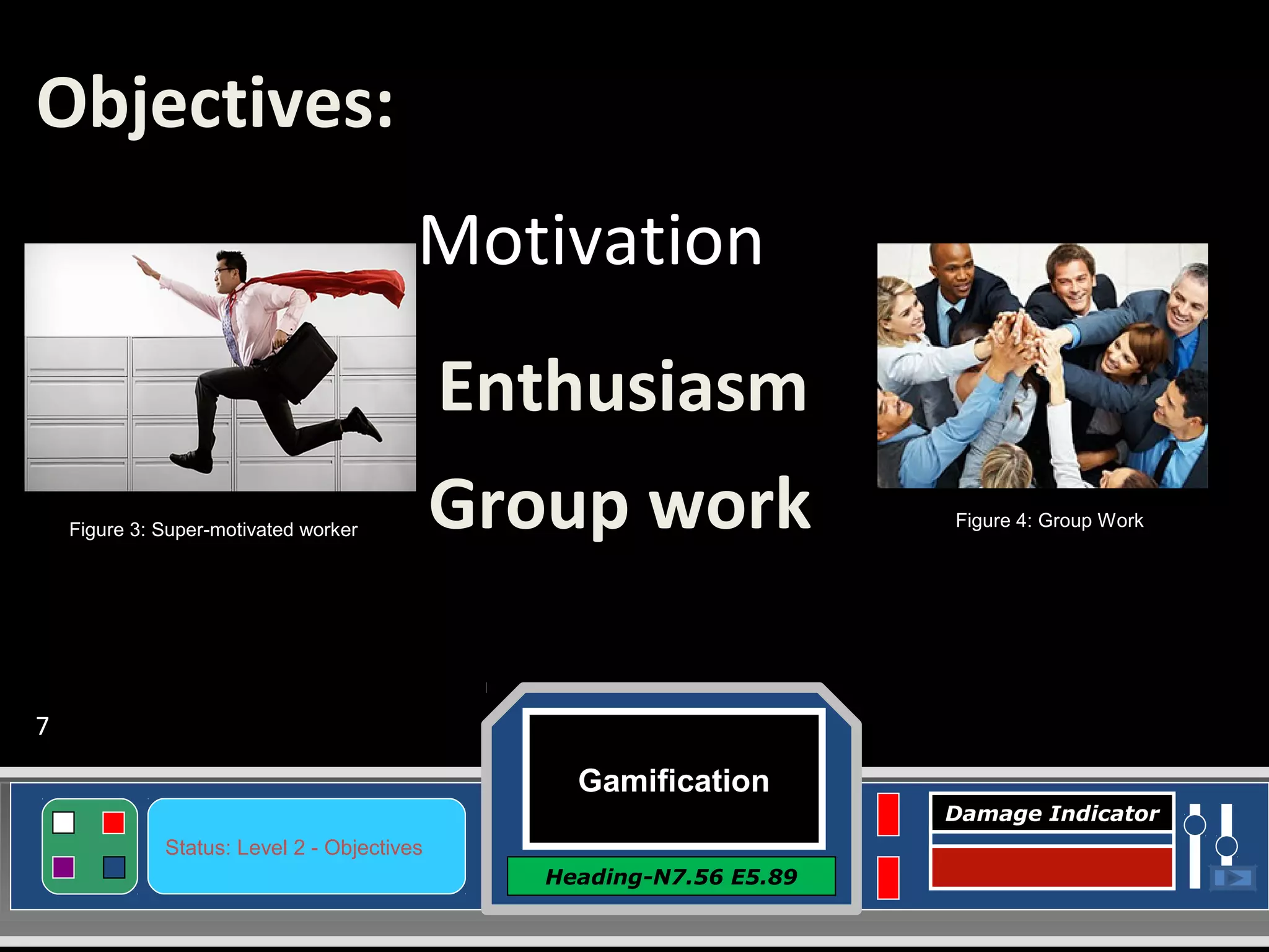Gamification
Heading-N7.56 E5.89
Status: Level 2 - Objectives
Damage Indicator
Motivation
Enthusiasm
Group work
Objectives:
Figure 3: Super-motivated worker Figure 4: Group Work
7
 