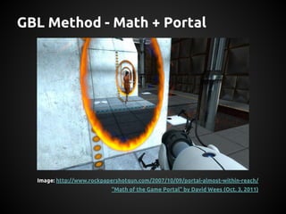 GBL Method - Math + Portal

Image: http://www.rockpapershotgun.com/2007/10/09/portal-almost-within-reach/
“Math of the Gam...