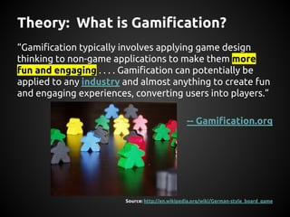 Theory: What is Gamification?
“Gamification typically involves applying game design
thinking to non-game applications to m...