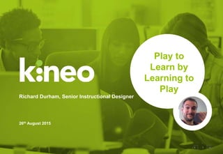 1
Play to
Learn by
Learning to
Play
Richard Durham, Senior Instructional Designer
26th August 2015
 