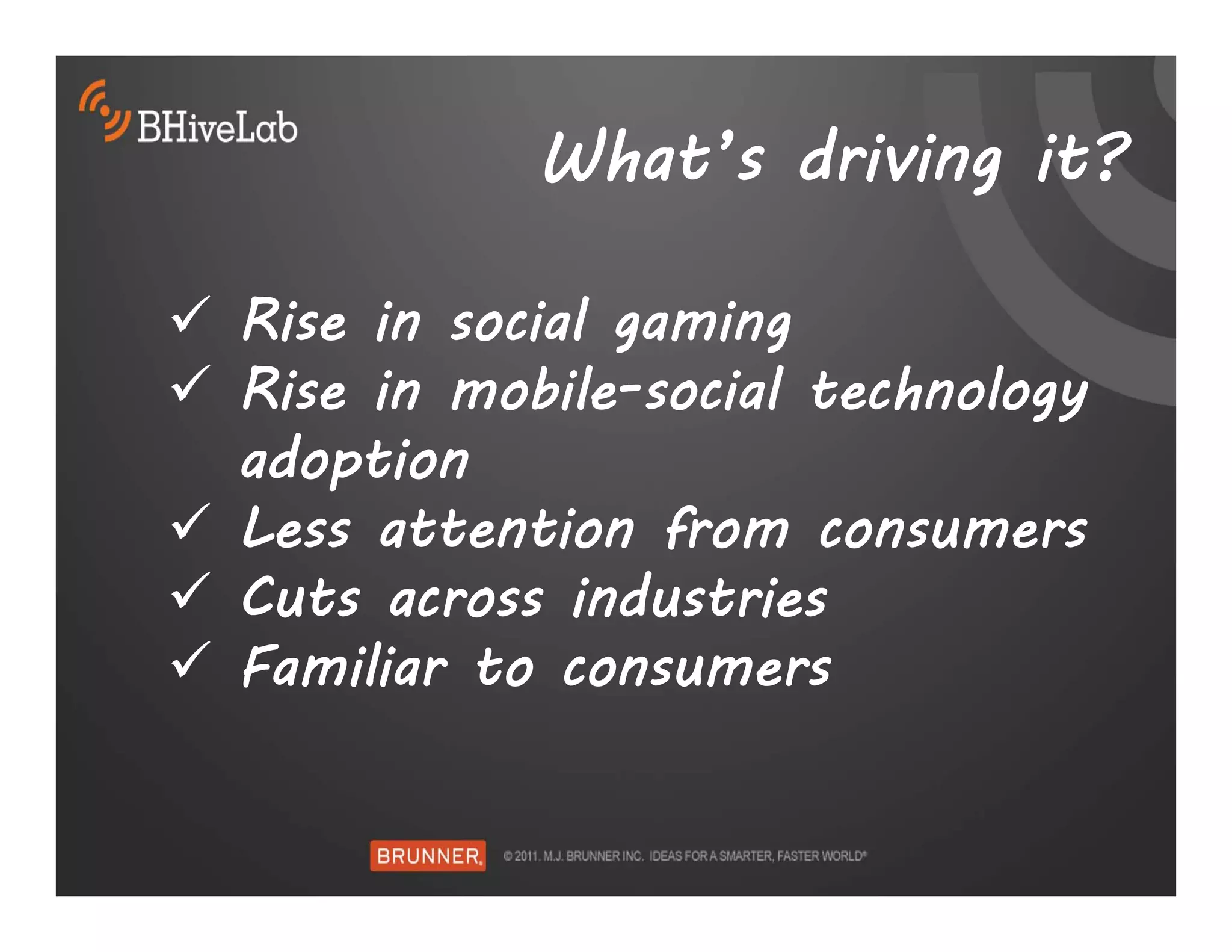 What’s driving it?

 Rise in social gaming
 Rise in mobile-social technology
  adoption
 Less attention from consumers
 Cuts across industries
 Familiar to consumers
 