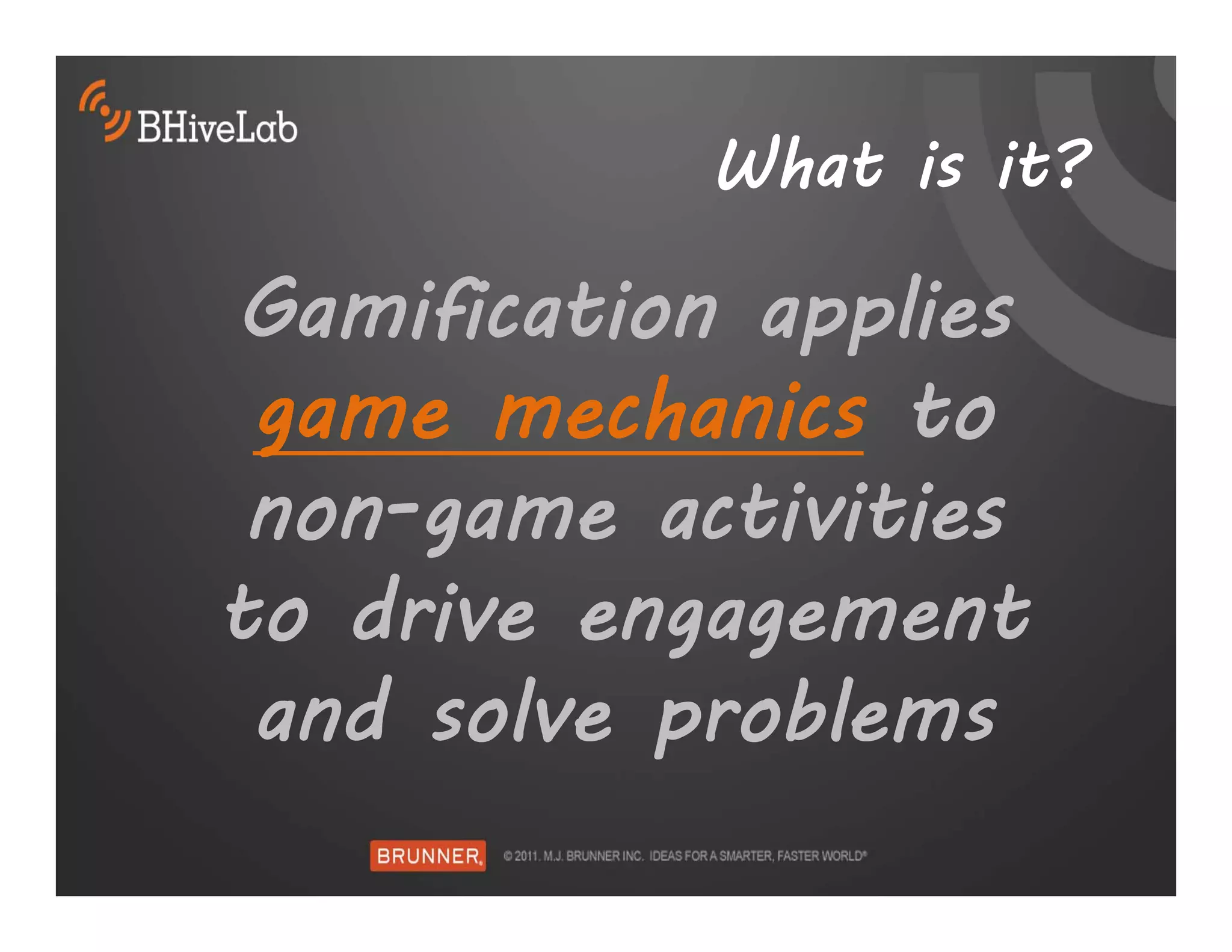 What is it?

Gamification applies
 game mechanics to
 non-game activities
to drive engagement
 and solve problems
 