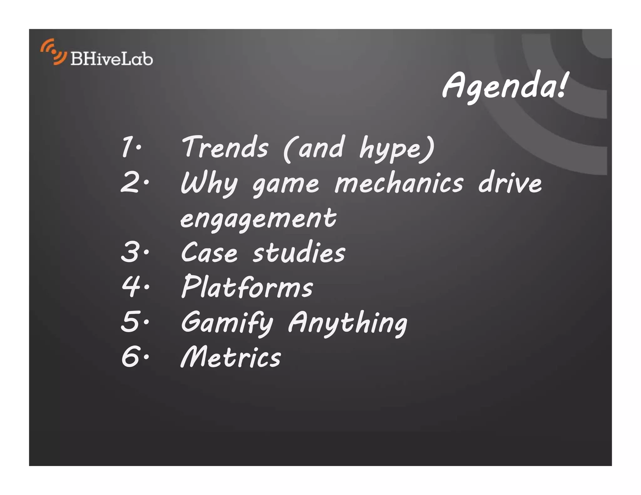 Agenda!
1. Trends (and hype)
2. Why game mechanics drive
   engagement
3. Case studies
4. Platforms
5. Gamify Anything
6. Metrics
 