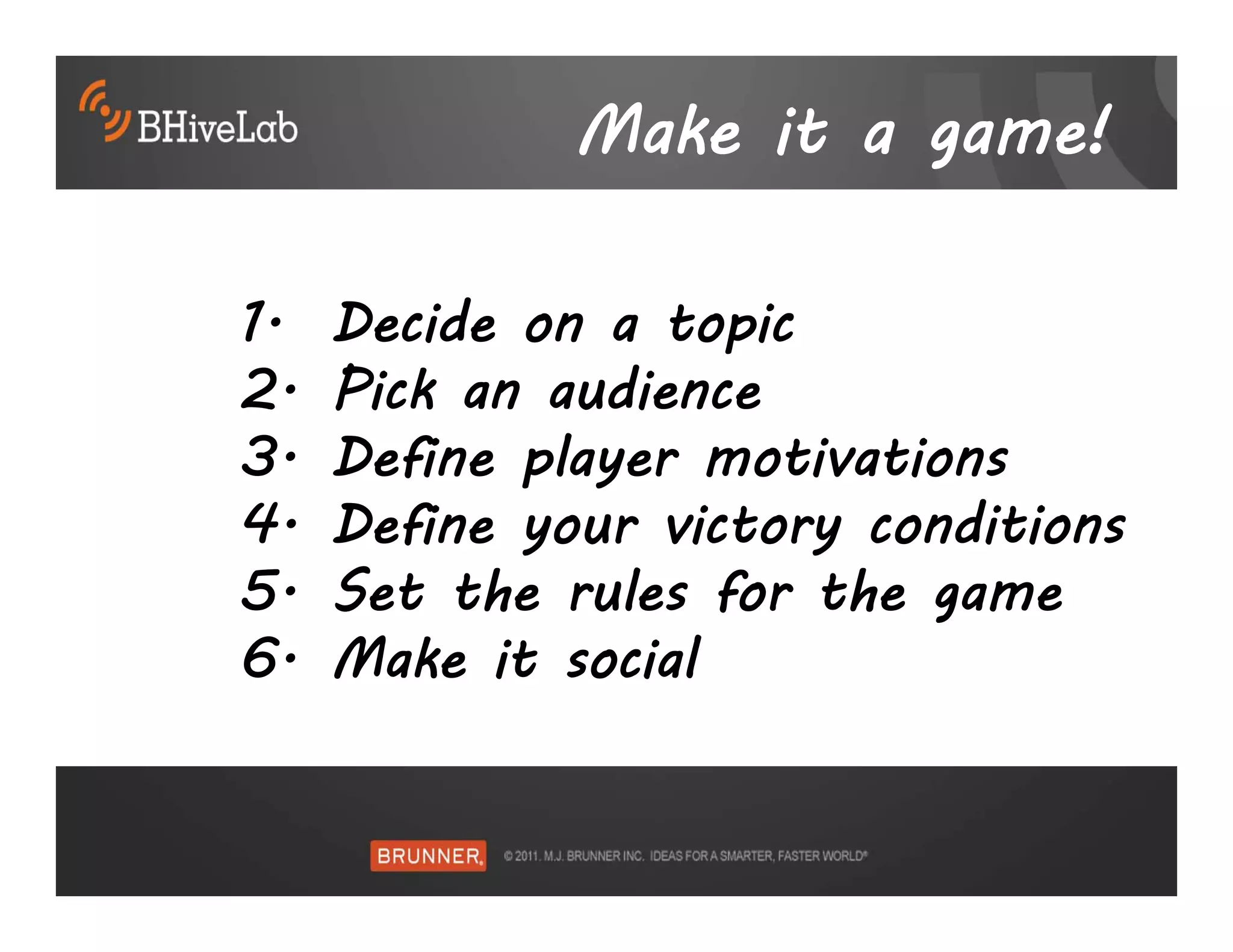 Make it a game!

1.   Decide on a topic
2.   Pick an audience
3.   Define player motivations
4.   Define your victory conditions
5.   Set the rules for the game
6.   Make it social
 