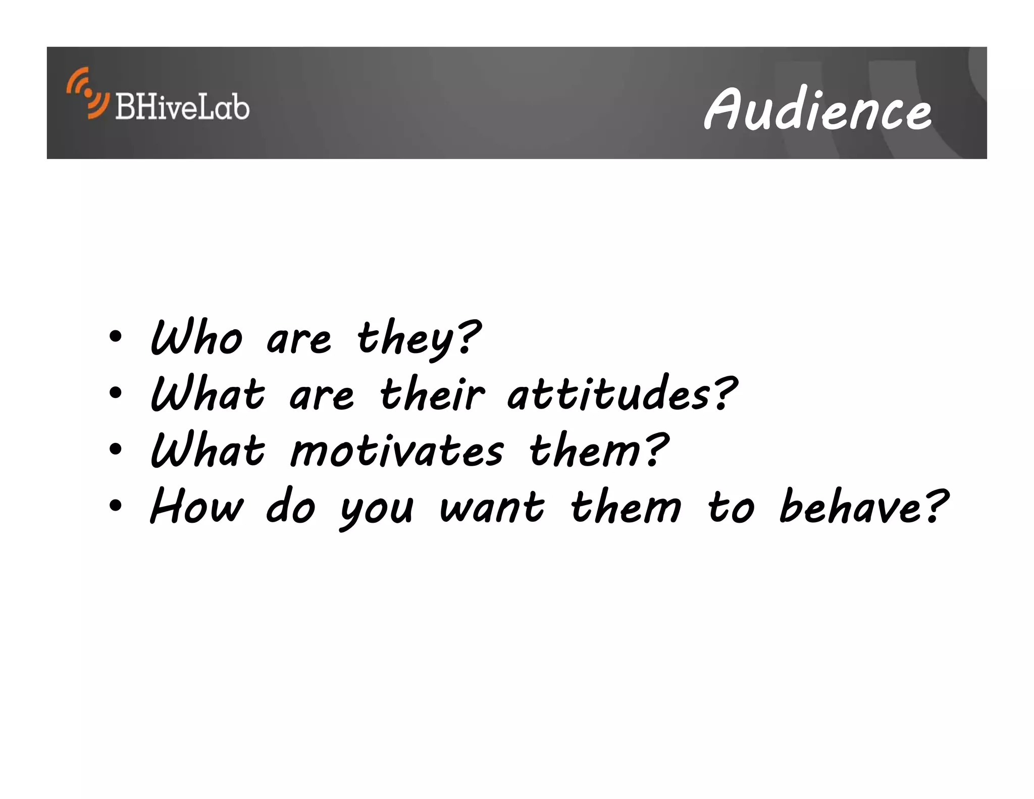 Audience


•   Who are they?
•   What are their attitudes?
•   What motivates them?
•   How do you want them to behave?
 