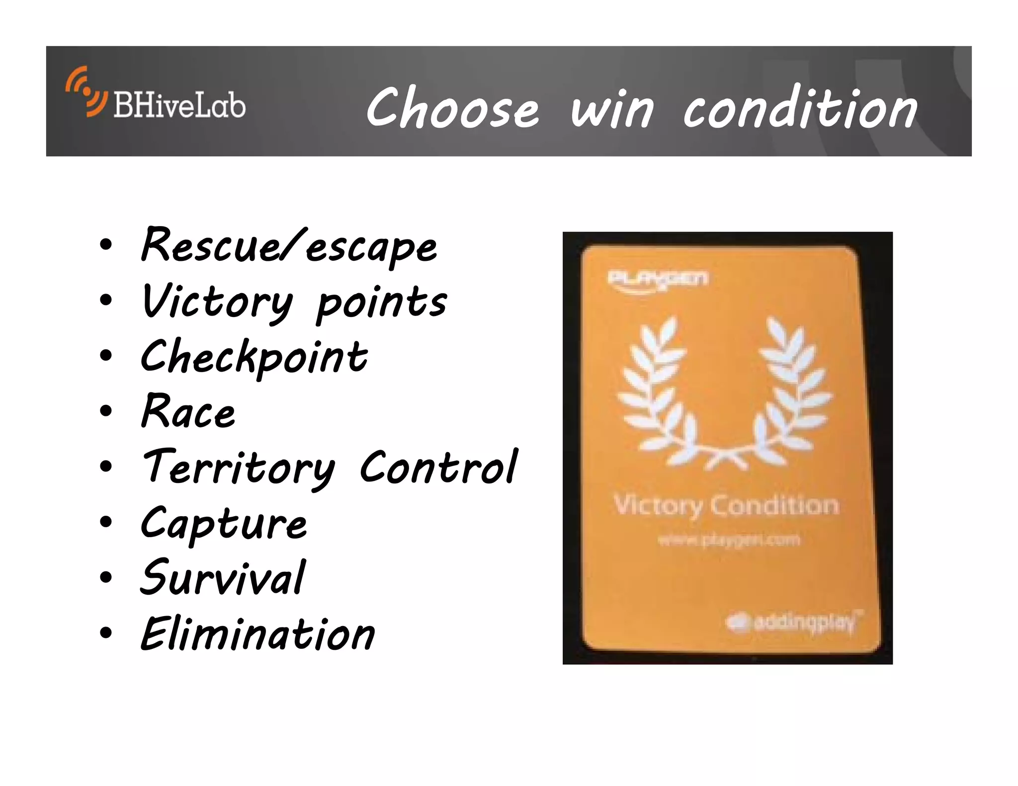 Choose win condition

•   Rescue/escape
•   Victory points
•   Checkpoint
•   Race
•   Territory Control
•   Capture
•   Survival
•   Elimination
 