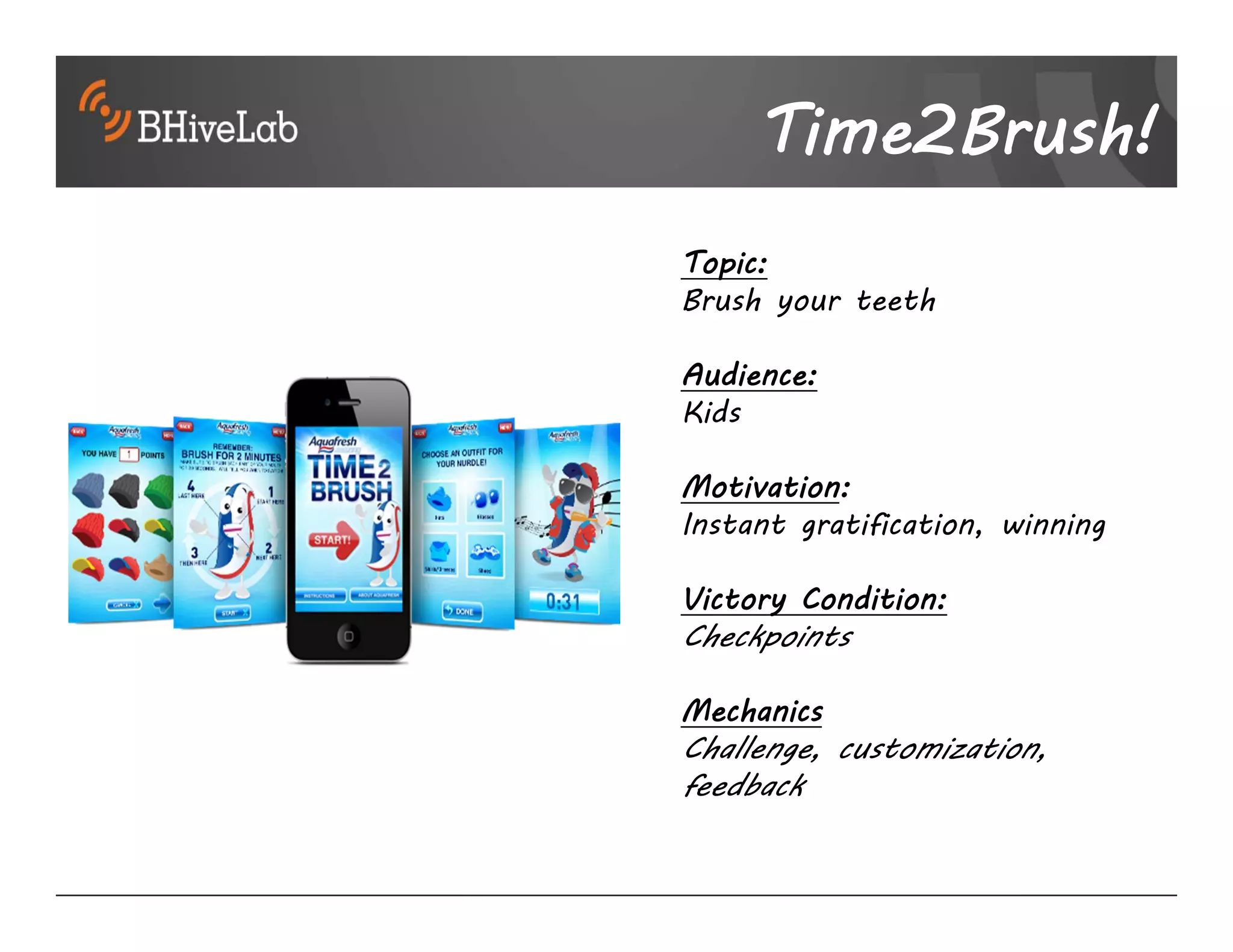 Time2Brush!
Topic:
Brush your teeth

Audience:
Kids

Motivation:
Instant gratification, winning

Victory Condition:
Checkpoints

Mechanics
Challenge, customization,
feedback
 
