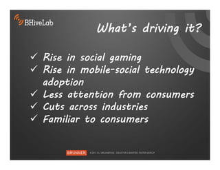What’s driving it?

 Rise in social gaming
 Rise in mobile-social technology
  adoption
 Less attention from consumers
 Cuts across industries
 Familiar to consumers
 