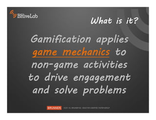 What is it?

Gamification applies
 game mechanics to
 non-game activities
to drive engagement
 and solve problems
 