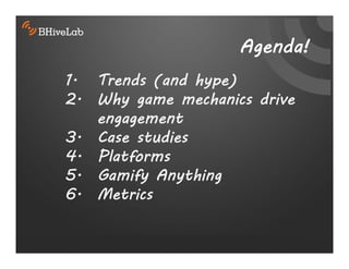 Agenda!
1. Trends (and hype)
2. Why game mechanics drive
   engagement
3. Case studies
4. Platforms
5. Gamify Anything
6. Metrics
 