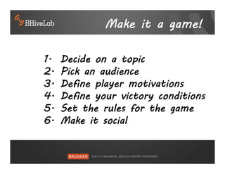 Make it a game!

1.   Decide on a topic
2.   Pick an audience
3.   Define player motivations
4.   Define your victory conditions
5.   Set the rules for the game
6.   Make it social
 