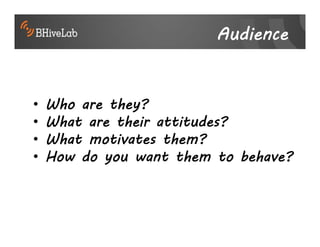 Audience


•   Who are they?
•   What are their attitudes?
•   What motivates them?
•   How do you want them to behave?
 