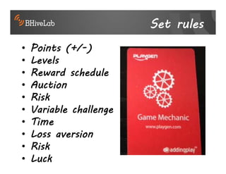 Set rules
•   Points (+/-)
•   Levels
•   Reward schedule
•   Auction
•   Risk
•   Variable challenge
•   Time
•   Loss aversion
•   Risk
•   Luck
 