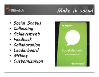 Make it social

•   Social Status
•   Collecting
•   Achievement
•   Feedback
•   Collaboration
•   Leaderboard
•   Gifting
•   Customization
 