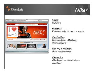 Nike+
Topic:
Running

Audience:
Runners who listen to music

Motivation:
Competition, Mastery,
Achievement

Victory Condition:
Goal achievement

Mechanics
Challenge, customization,
feedback
 