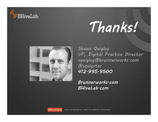 Thanks!
Shaun Quigley
VP, Digital Practice Director
squigley@brunnerworks.com
@squigster
412.995.9500

Brunnerworks.com
BHiveLab.com
 