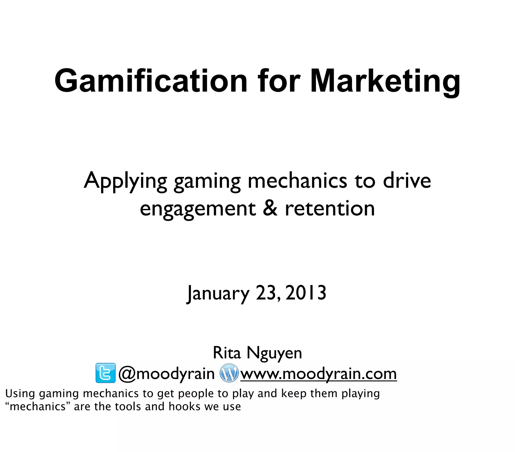 Gamification for Marketing

             Applying gaming mechanics to drive
                  engagement & retention


                                January 23, 2013

                             Rita Nguyen
                   @moodyrain www.moodyrain.com
Using gaming mechanics to get people to play and keep them playing
“mechanics” are the tools and hooks we use
 
