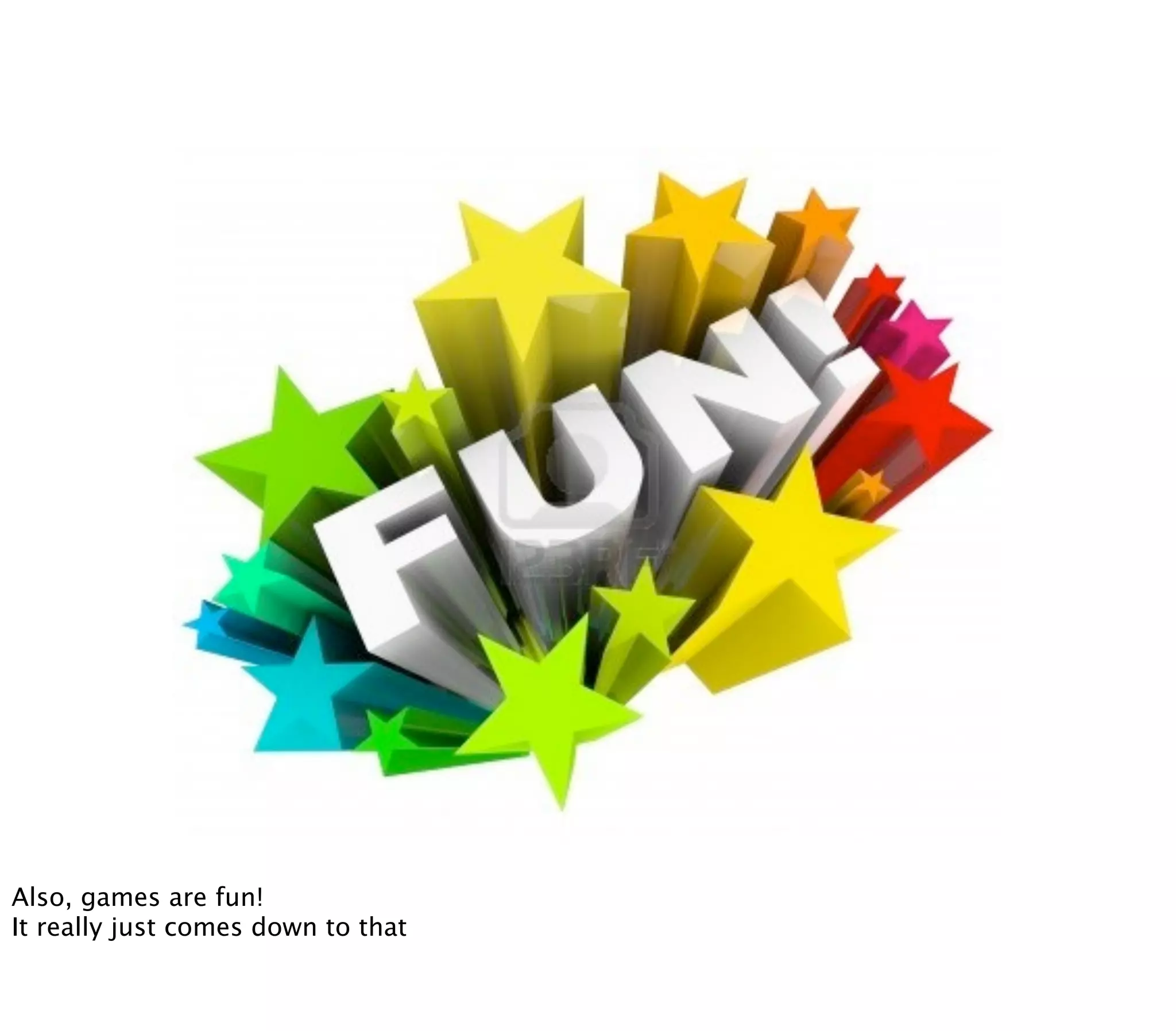 Also, games are fun!
It really just comes down to that
 