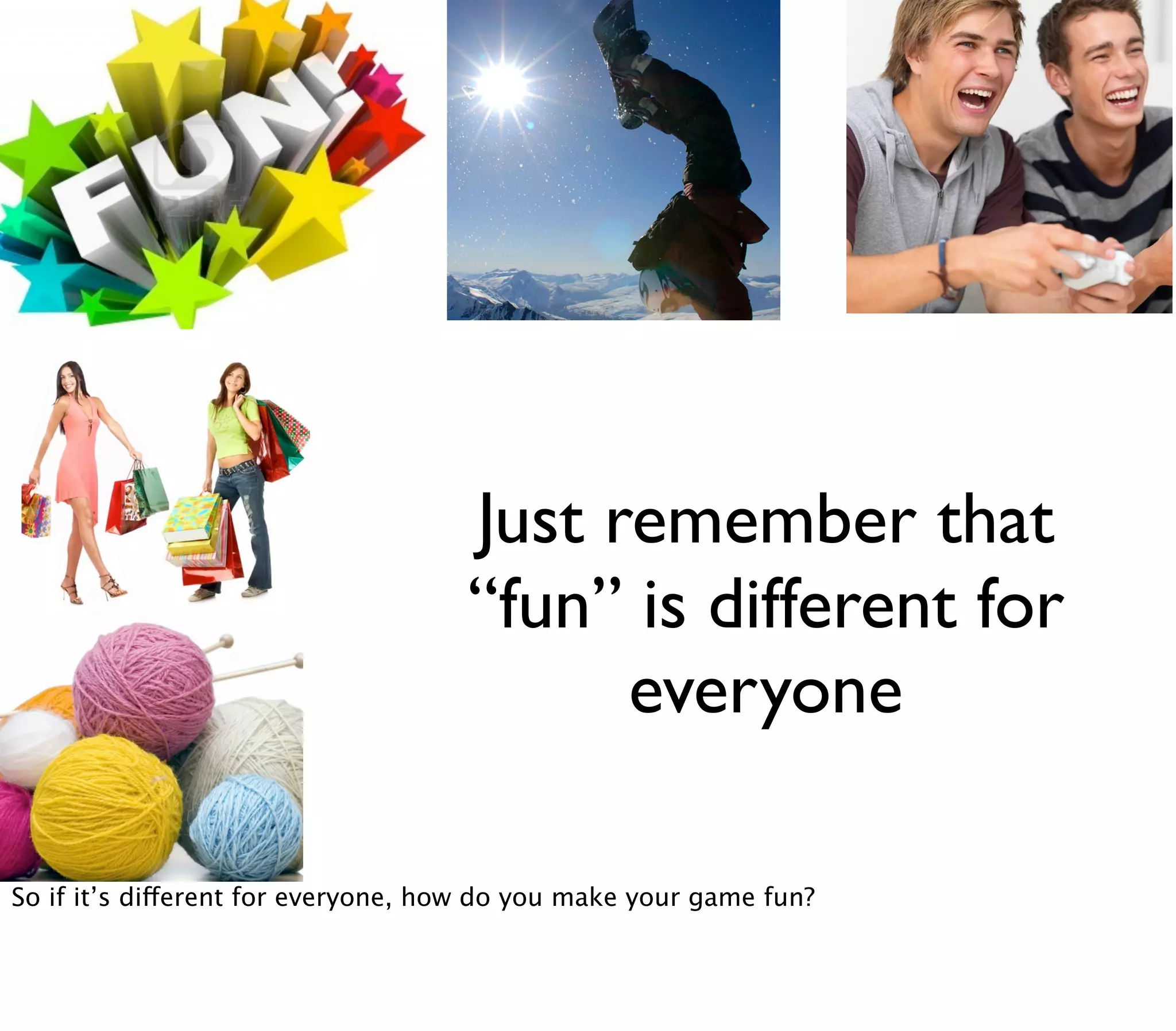 Just remember that
                                    “fun” is different for
                                          everyone

So if it’s different for everyone, how do you make your game fun?
 