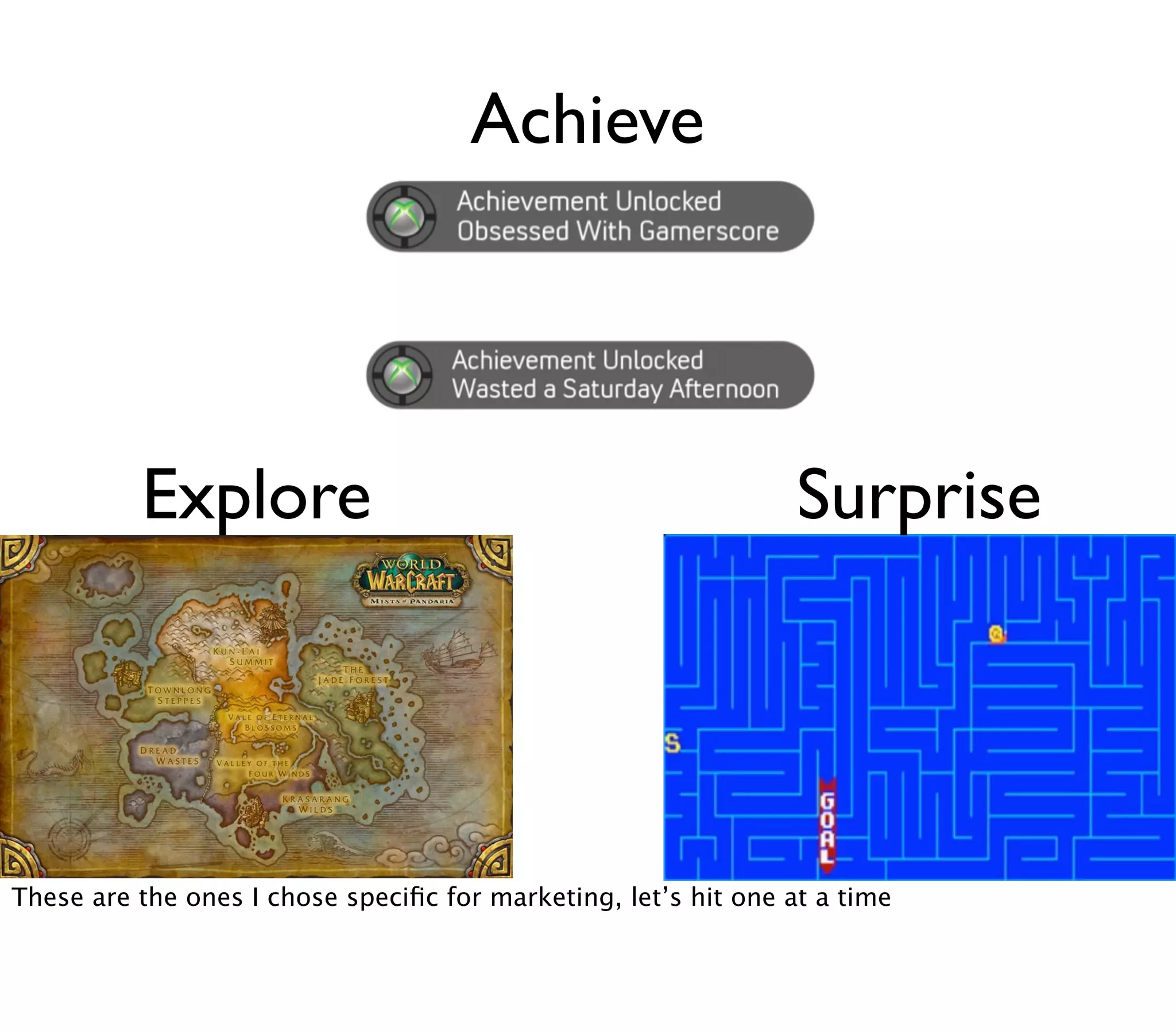 Achieve




          Explore                                                Surprise




These are the ones I chose speciﬁc for marketing, let’s hit one at a time
 