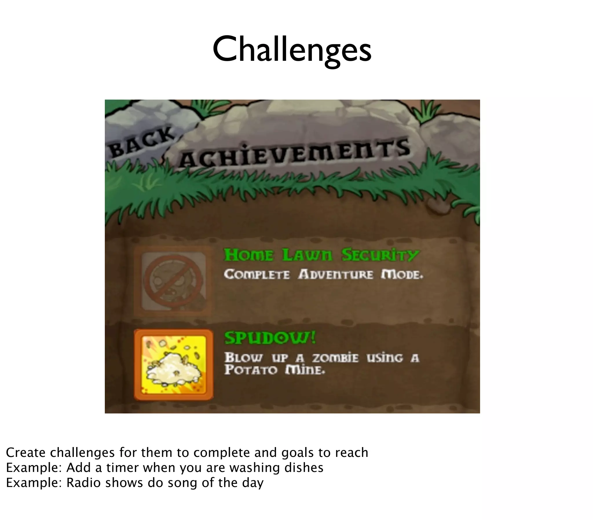 Challenges




Create challenges for them to complete and goals to reach
Example: Add a timer when you are washing dishes
Example: Radio shows do song of the day
 