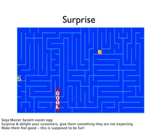 Surprise




Sega Master System easter egg
Surprise & delight your customers, give them something they are not expecting
Make them feel good - this is supposed to be fun!
 