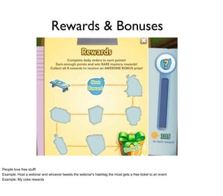 Rewards & Bonuses




People love free stuff!
Example: Host a webinar and whoever tweets the webinar's hashtag the most gets a free ticket to an event
Example: My coke rewards
 