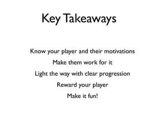 Key Takeaways

Know your player and their motivations
        Make them work for it
 Light the way with clear progression
         Reward your player
             Make it fun!
 