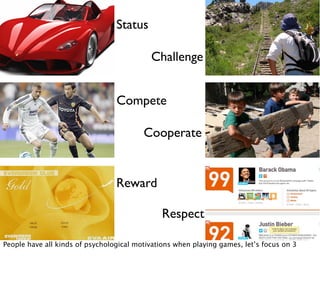 Status

                                           Challenge


                                 Compete

                                         Cooperate


                                 Reward

                                               Respect

People have all kinds of psychological motivations when playing games, let’s focus on 3
 