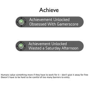Achieve




Humans value something more if they have to work for it - don’t give it away for free
Doesn’t have to be hard so be careful of too many barriers to entry
 