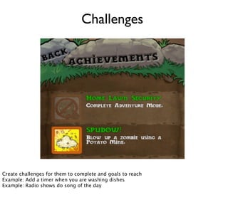 Challenges




Create challenges for them to complete and goals to reach
Example: Add a timer when you are washing dishes
Example: Radio shows do song of the day
 