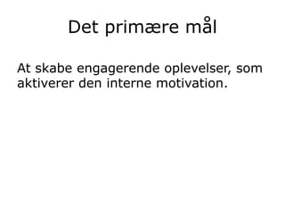 At skabe engagerende oplevelser, som
aktiverer den interne motivation.
Det primære mål
 