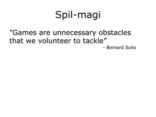 Spil-magi
”Games are unnecessary obstacles
that we volunteer to tackle”
- Bernard Suits
 
