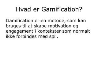 Hvad er Gamification?
Gamification er en metode, som kan
bruges til at skabe motivation og
engagement i kontekster som normalt
ikke forbindes med spil.
 