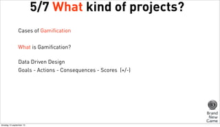 5/7 What kind of projects?
Cases of Gamification
What is Gamification?
Data Driven Design
Goals - Actions - Consequences - Scores (+/-)

dinsdag 10 september 13

 
