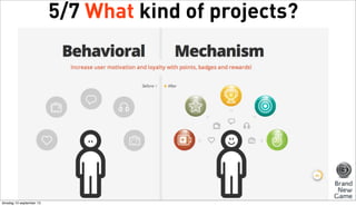 5/7 What kind of projects?
Cases of Gamification
What is Gamification?
Data Driven Design
Goals - Actions - Rules - Score
Warning! It needs Real-life Relevance & Virtual consistency
Good concepts are generic enough to be scalable and specific enough
to be relevant. Now try to remain relevant by continuous innovation!
Start - Stupid - Simple
dinsdag 10 september 13

 