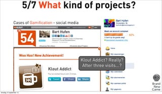 5/7 What kind of projects?
Cases of Gamification - social media

Klout Addict? Really?
After three visits...?

dinsdag 10 september 13

 