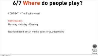 6/7 Where do people play?
CONTEXT - The Cocha Model
Gamification:
Morning - Midday - Evening
location based, social media, salesforce, advertising

dinsdag 10 september 13

 