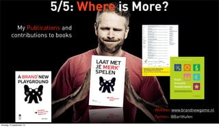 5/5: Where is More?
My Publications and
contributions to books
www.brandnewgame.nl/blog
Twitter: @BartHufen

Website: www.brandnewgame.nl
Twitter: @BartHufen
dinsdag 10 september 13

 