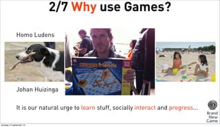 2/7 Why use Games?
Homo Ludens

Johan Huizinga
It is our natural urge to learn stuff, socially interact and progress...
dinsdag 10 september 13

 