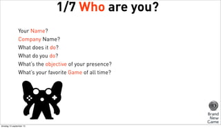 1/7 Who are you?
Your Name?
Company Name?
What does it do?
What do you do?
What’s the objective of your presence?
What’s your favorite Game of all time?

dinsdag 10 september 13

 
