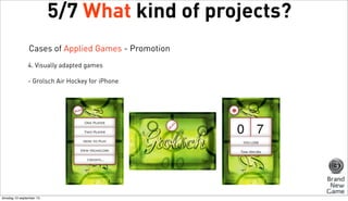 5/7 What kind of projects?
Cases of Applied Games - Promotion
4. Visually adapted games
- Grolsch Air Hockey for iPhone

dinsdag 10 september 13

 