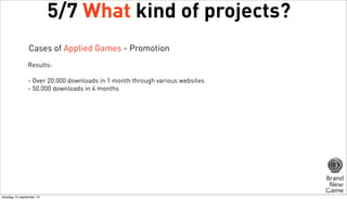 5/7 What kind of projects?
Cases of Applied Games - Promotion
Results:
- Over 20.000 downloads in 1 month through various websites
- 50.000 downloads in 4 months

dinsdag 10 september 13

 