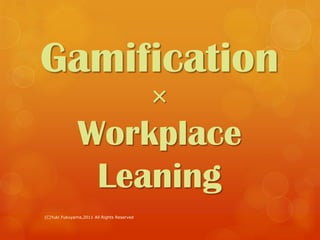Gamification
                                            ×
               Workplace
                Leaning
(C)Yuki Fukuyama,2011 All Rights Reserved
 