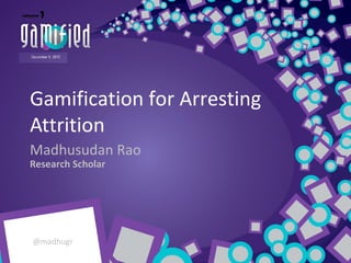 Gamification for Arresting
Attrition
Madhusudan Rao
Research Scholar

@madhugr

 