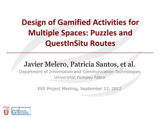 Design of Gamified Activities for
  Multiple Spaces: Puzzles and
       QuestInSitu Routes

  Javier Melero, Patricia Santos, et al.
Department of Information and Communication Technologies
                 Universitat Pompeu Fabra

        EEE Project Meeting, September 12, 2012
 