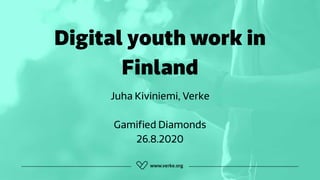 Digital youth work in
Finland
Juha Kiviniemi, Verke
Gamiﬁed Diamonds
26.8.2020
 
